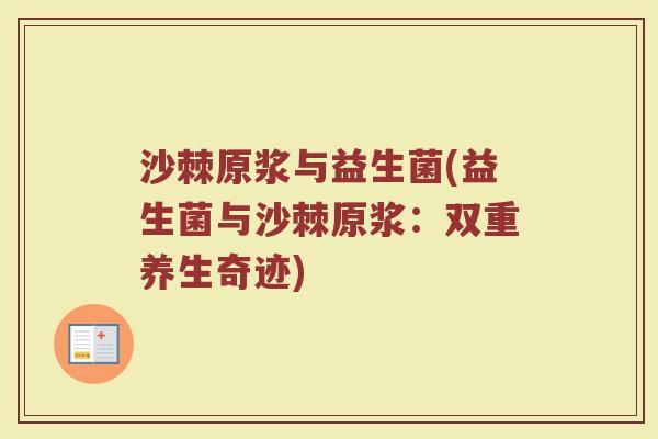 沙棘原浆与益生菌(益生菌与沙棘原浆:双重养生奇迹) 沙棘原浆与益生菌(益生菌与沙棘原浆:双重养生奇迹)