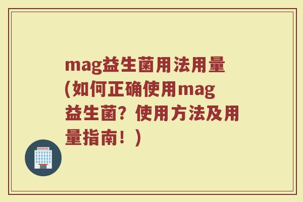mag益生菌用法用量(如何正确使用mag益生菌？使用方法及用量指南！)