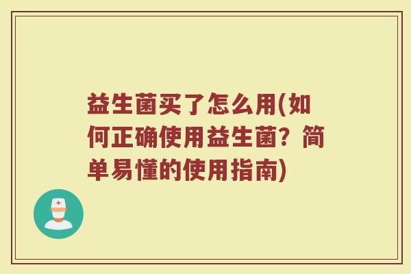 益生菌买了怎么用(如何正确使用益生菌？简单易懂的使用指南)