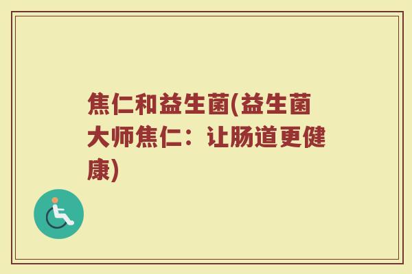 焦仁和益生菌(益生菌大师焦仁：让肠道更健康)