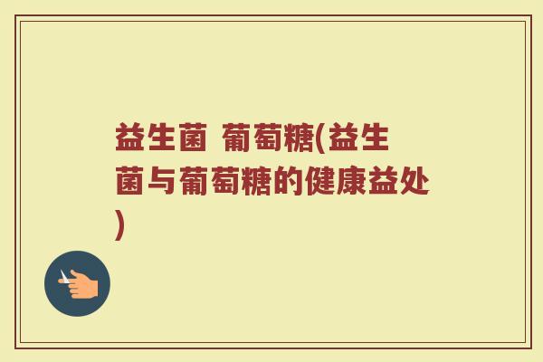 益生菌 葡萄糖(益生菌与葡萄糖的健康益处)