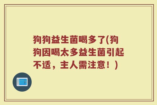 狗狗益生菌喝多了(狗狗因喝太多益生菌引起不适,主人需注意!) 狗狗益生菌喝多了(狗狗因喝太多益生菌引起不适,主人需注意!)