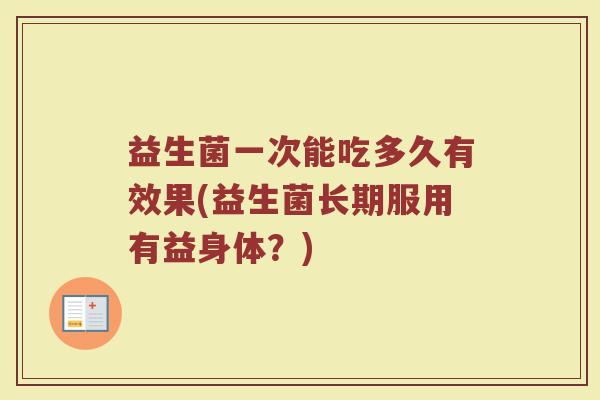 益生菌一次能吃多久有效果(益生菌长期服用有益身体？)