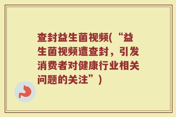 查封益生菌视频(“益生菌视频遭查封，引发消费者对健康行业相关问题的关注”)