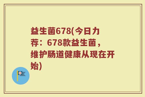 益生菌678(今日力荐:678款益生菌,维护肠道健康从现在开始) 益生菌678(今日力荐:678款益生菌,维护肠道健康从现在开始)
