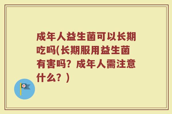 成年人益生菌可以长期吃吗(长期服用益生菌有害吗?成年人需注意什么?) 成年人益生菌可以长期吃吗(长期服用益生菌有害吗?成年人需注意什么?)