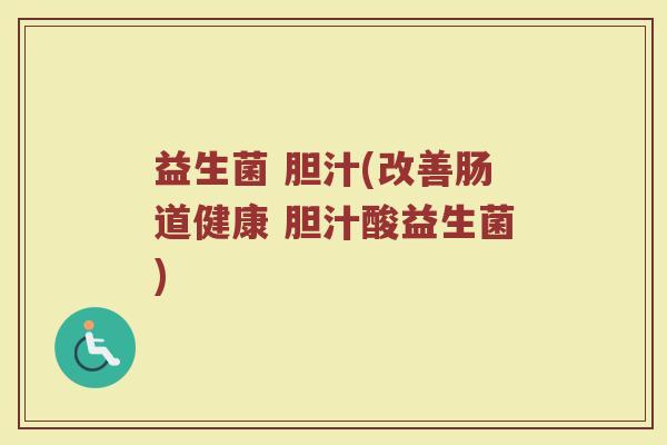 益生菌 胆汁(改善肠道健康 胆汁酸益生菌)