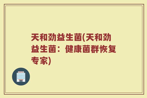 天和劲益生菌(天和劲益生菌：健康菌群恢复专家)