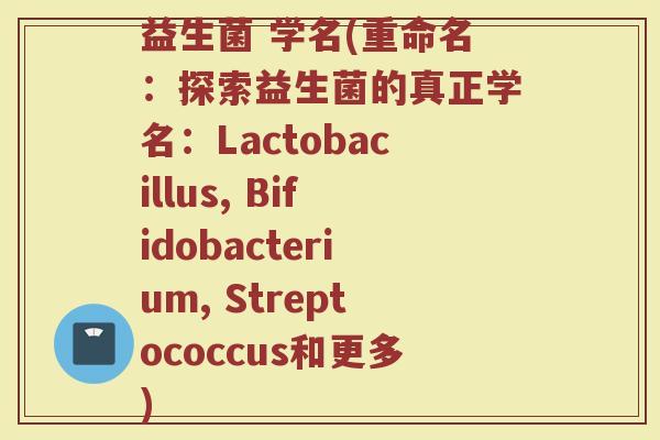 益生菌 学名(重命名：探索益生菌的真正学名：Lactobacillus, Bifidobacterium, Streptococcus和更多)