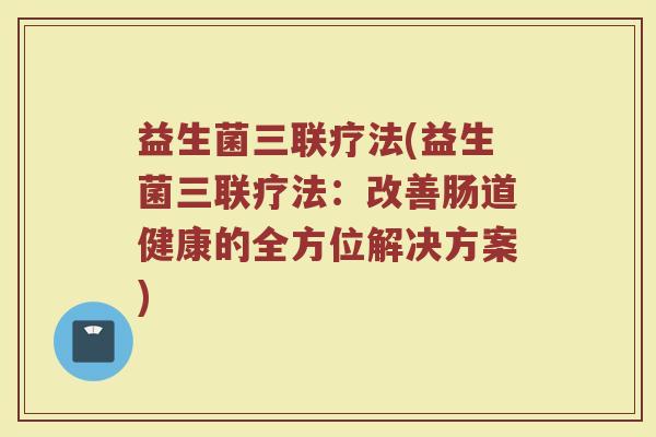 益生菌三联疗法(益生菌三联疗法：改善肠道健康的全方位解决方案)