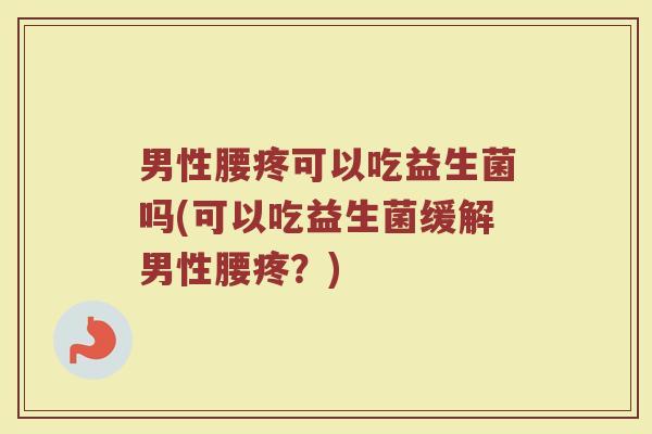 男性腰疼可以吃益生菌吗(可以吃益生菌缓解男性腰疼？)