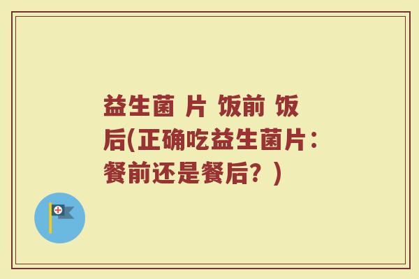 益生菌 片 饭前 饭后(正确吃益生菌片：餐前还是餐后？)