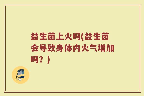 益生菌上火吗(益生菌会导致身体内火气增加吗？)
