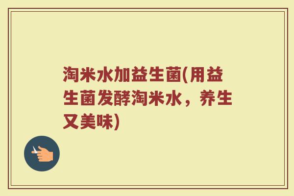 淘米水加益生菌(用益生菌发酵淘米水，养生又美味)
