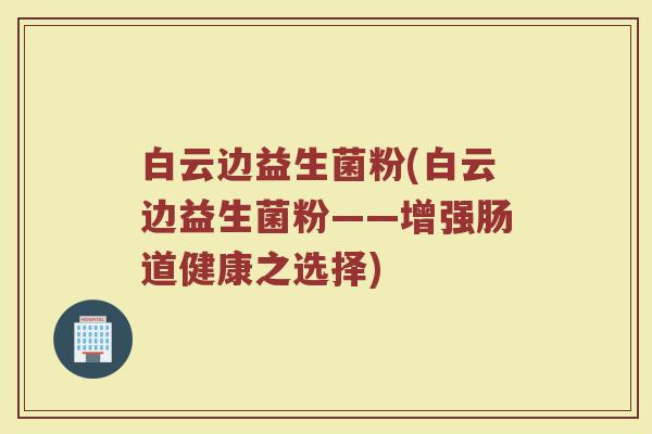 白云边益生菌粉(白云边益生菌粉——增强肠道健康之选择)