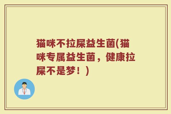 猫咪不拉屎益生菌(猫咪专属益生菌，健康拉屎不是梦！)