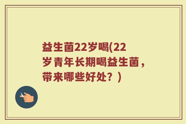 益生菌22岁喝(22岁青年长期喝益生菌，带来哪些好处？)