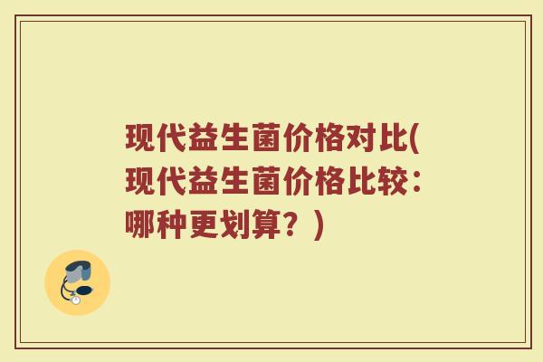 现代益生菌价格对比(现代益生菌价格比较：哪种更划算？)