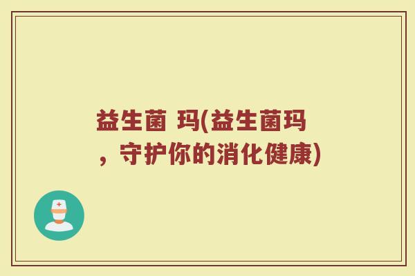 益生菌 玛(益生菌玛，守护你的消化健康)