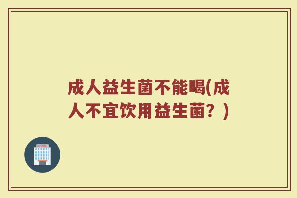 成人益生菌不能喝(成人不宜饮用益生菌？)