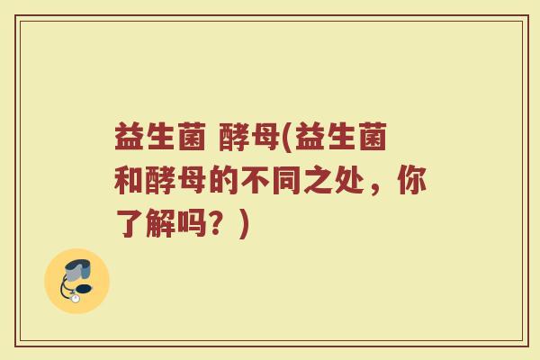 益生菌 酵母(益生菌和酵母的不同之处，你了解吗？)