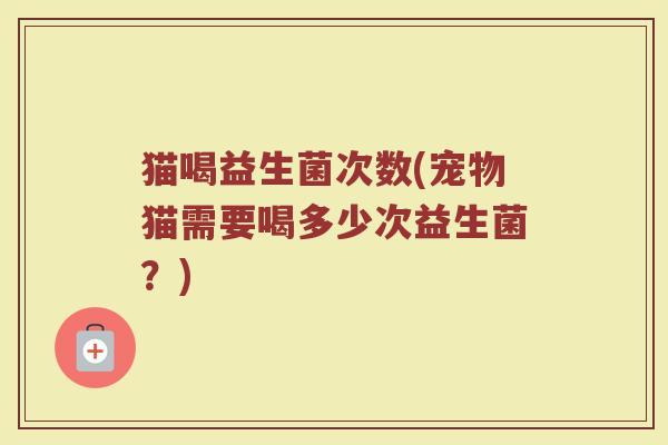 猫喝益生菌次数(宠物猫需要喝多少次益生菌？)