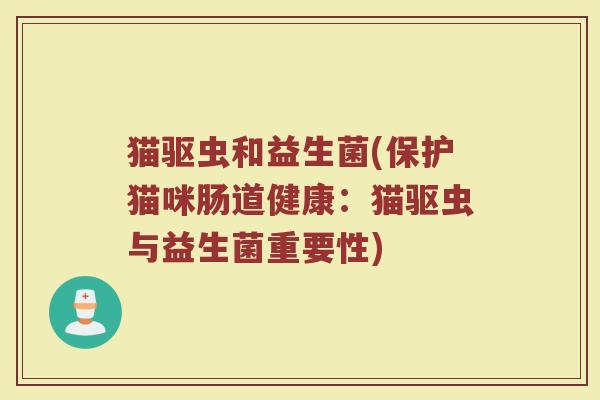 猫驱虫和益生菌(保护猫咪肠道健康：猫驱虫与益生菌重要性)