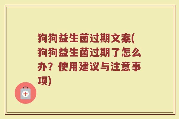 狗狗益生菌过期文案(狗狗益生菌过期了怎么办？使用建议与注意事项)