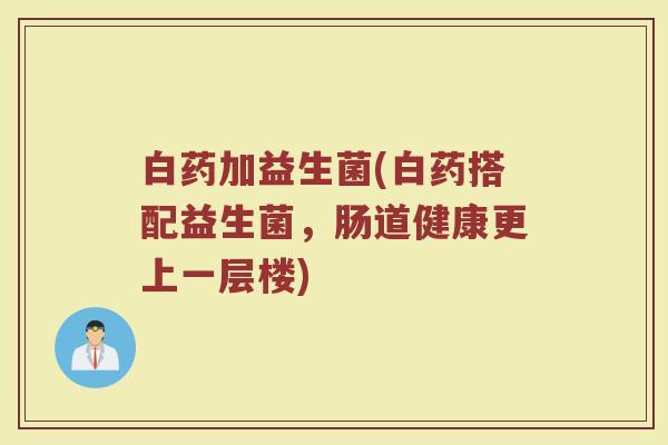 白药加益生菌(白药搭配益生菌，肠道健康更上一层楼)