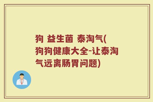 狗 益生菌 泰淘气(狗狗健康大全-让泰淘气远离肠胃问题)