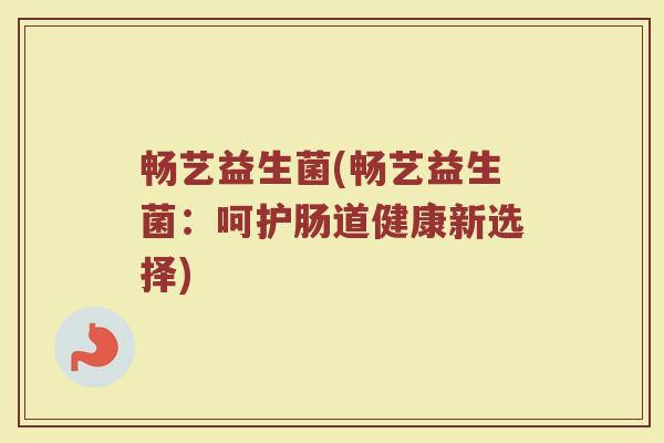 畅艺益生菌(畅艺益生菌：呵护肠道健康新选择)