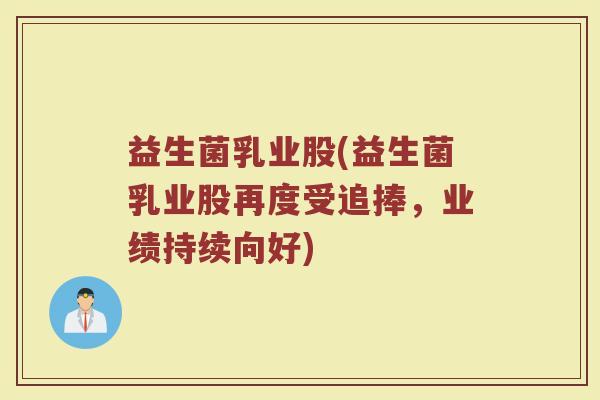益生菌乳业股(益生菌乳业股再度受追捧，业绩持续向好)