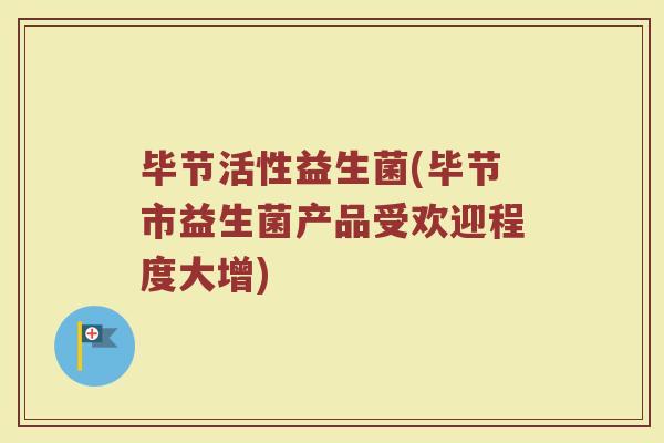 毕节活性益生菌(毕节市益生菌产品受欢迎程度大增)