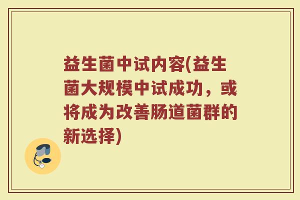 益生菌中试内容(益生菌大规模中试成功，或将成为改善肠道菌群的新选择)