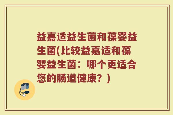 益嘉适益生菌和葆婴益生菌(比较益嘉适和葆婴益生菌：哪个更适合您的肠道健康？)