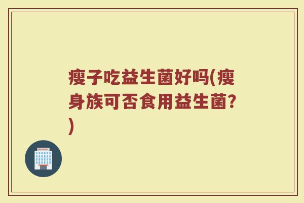 瘦子吃益生菌好吗(瘦身族可否食用益生菌？)