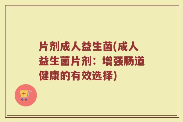 片剂成人益生菌(成人益生菌片剂：增强肠道健康的有效选择)