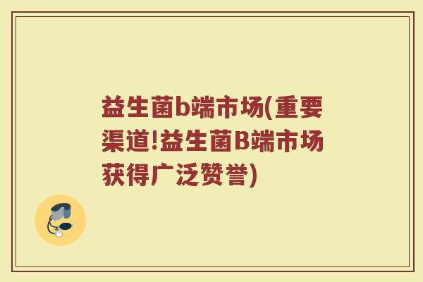 益生菌b端市场(重要渠道!益生菌B端市场获得广泛赞誉)