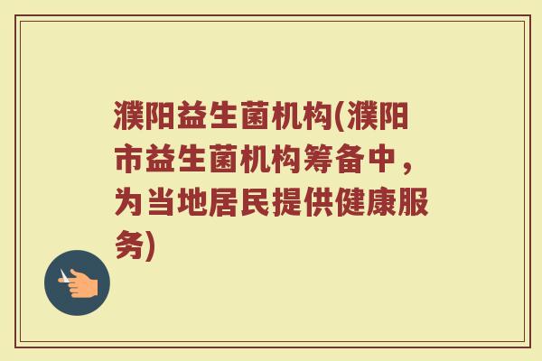 濮阳益生菌机构(濮阳市益生菌机构筹备中，为当地居民提供健康服务)