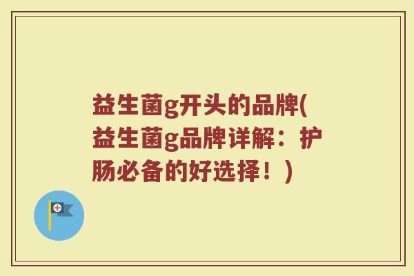 益生菌g开头的品牌(益生菌g品牌详解：护肠必备的好选择！)