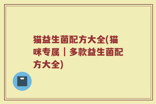 猫益生菌配方大全(猫咪专属｜多款益生菌配方大全)