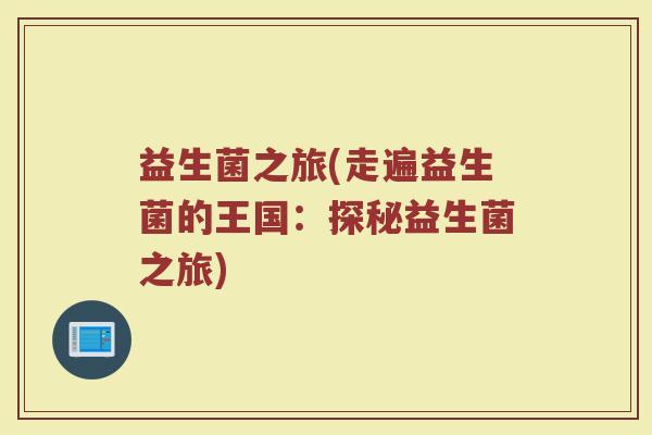 益生菌之旅(走遍益生菌的王国：探秘益生菌之旅)