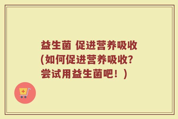 益生菌 促进营养吸收(如何促进营养吸收？尝试用益生菌吧！)