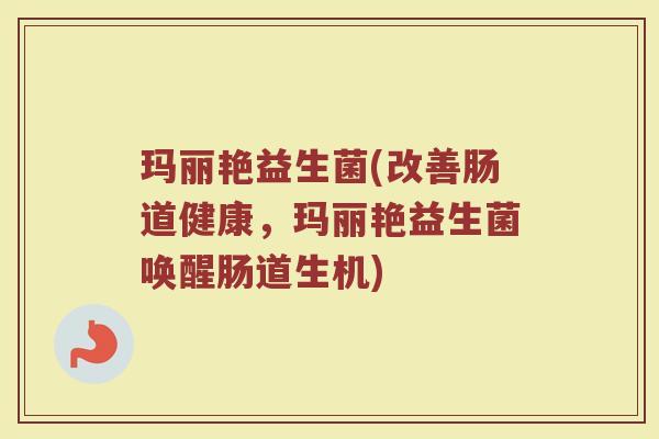 玛丽艳益生菌(改善肠道健康，玛丽艳益生菌唤醒肠道生机)