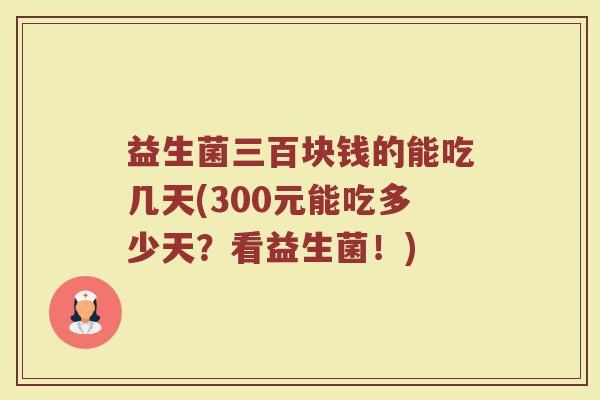 益生菌三百块钱的能吃几天(300元能吃多少天？看益生菌！)