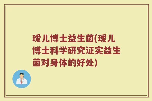 瑷儿博士益生菌(瑷儿博士科学研究证实益生菌对身体的好处)