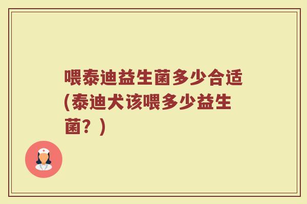 喂泰迪益生菌多少合适(泰迪犬该喂多少益生菌？)
