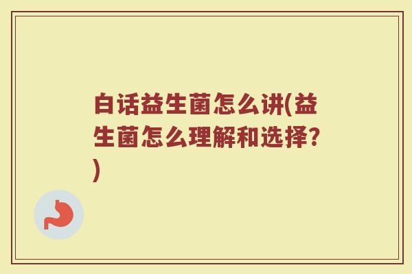 白话益生菌怎么讲(益生菌怎么理解和选择？)