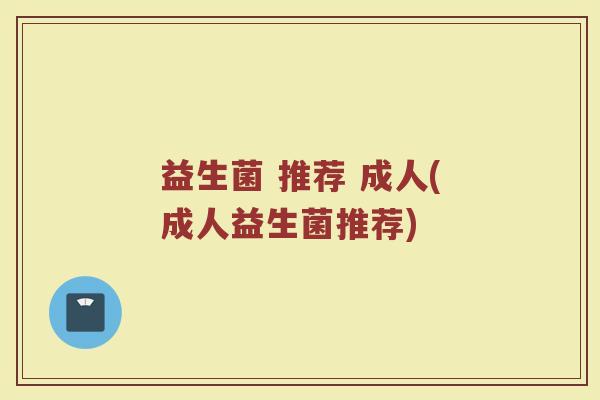 益生菌 推荐 成人(成人益生菌推荐)