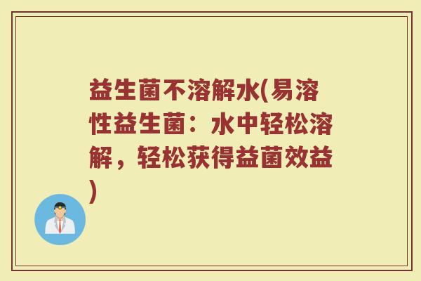 益生菌不溶解水(易溶性益生菌：水中轻松溶解，轻松获得益菌效益)